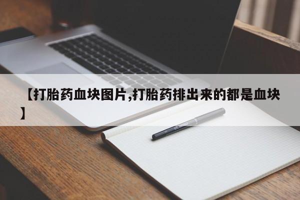 堕胎药如何购买【打胎药血块图片,打胎药排出来的都是血块】