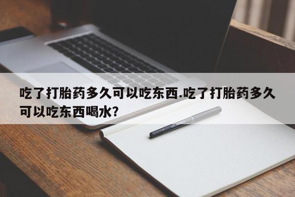 堕胎药如何购买吃了打胎药多久可以吃东西.吃了打胎药多久可以吃东西喝水？