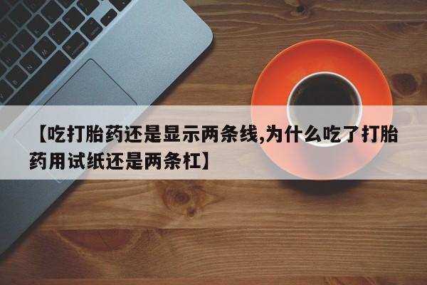 堕胎药如何购买【吃打胎药还是显示两条线,为什么吃了打胎药用试纸还是两条杠】