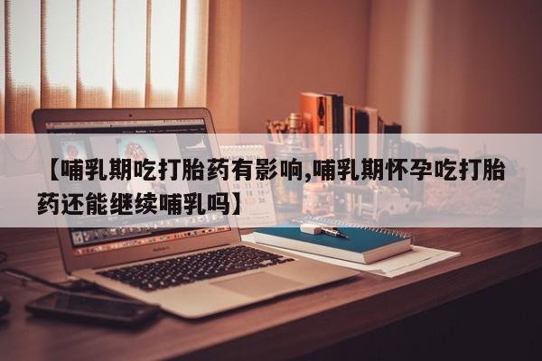 堕胎药如何购买【哺乳期吃打胎药有影响,哺乳期怀孕吃打胎药还能继续哺乳吗】