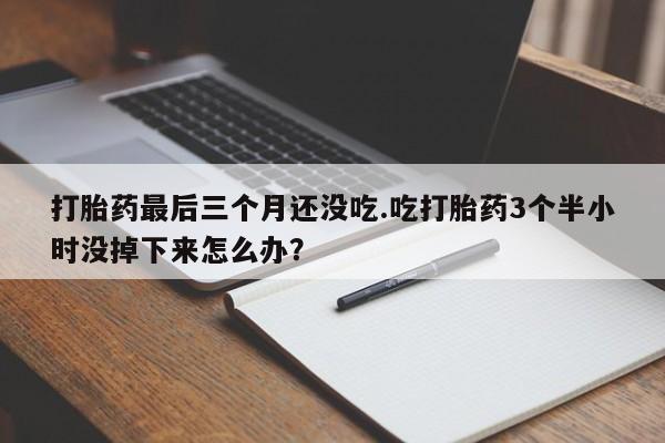 堕胎药如何购买打胎药最后三个月还没吃.吃打胎药3个半小时没掉下来怎么办？