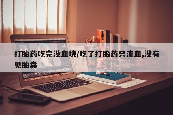 堕胎药如何购买打胎药吃完没血块/吃了打胎药只流血,没有见胎囊