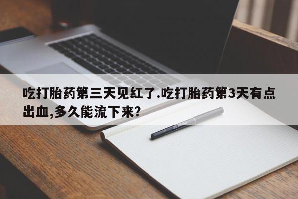 堕胎药如何购买吃打胎药第三天见红了.吃打胎药第3天有点出血,多久能流下来？