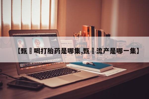 堕胎药如何购买【甄嬛喝打胎药是哪集,甄嬛流产是哪一集】
