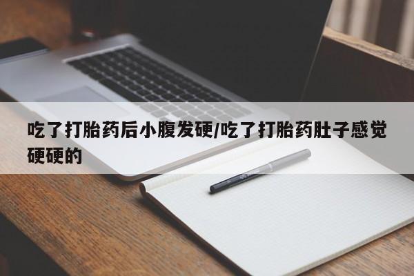 堕胎药如何购买吃了打胎药后小腹发硬/吃了打胎药肚子感觉硬硬的