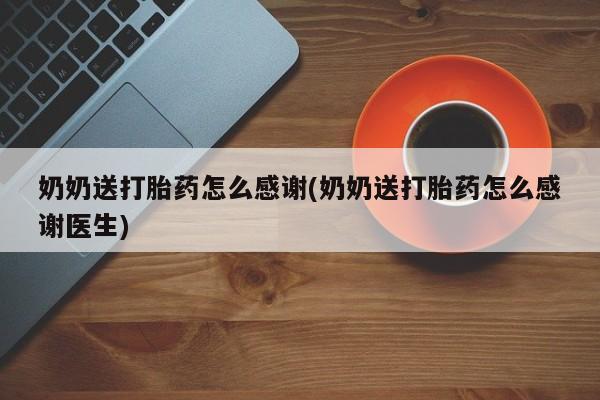 堕胎药如何购买奶奶送打胎药怎么感谢(奶奶送打胎药怎么感谢医生)