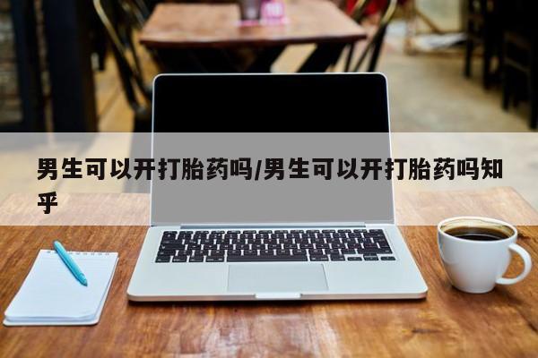 堕胎药如何购买男生可以开打胎药吗/男生可以开打胎药吗知乎