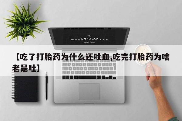 堕胎药如何购买【吃了打胎药为什么还吐血,吃完打胎药为啥老是吐】