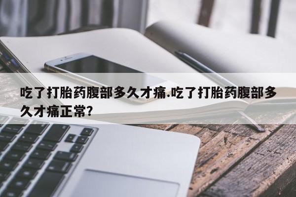 堕胎药如何购买吃了打胎药腹部多久才痛.吃了打胎药腹部多久才痛正常？