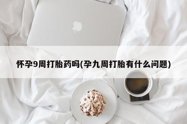 堕胎药如何购买怀孕9周打胎药吗(孕九周打胎有什么问题)