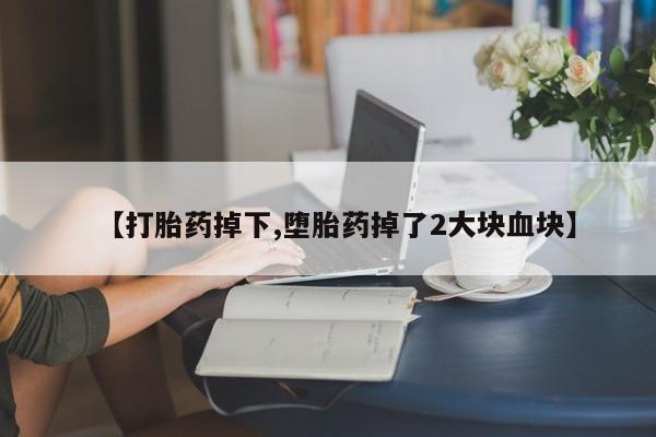 堕胎药如何购买【打胎药掉下,堕胎药掉了2大块血块】