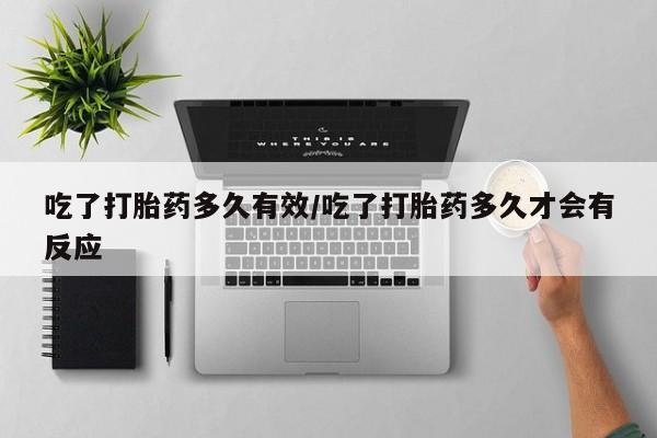 堕胎药如何购买吃了打胎药多久有效/吃了打胎药多久才会有反应