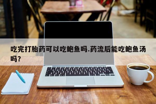 堕胎药如何购买吃完打胎药可以吃鲍鱼吗.药流后能吃鲍鱼汤吗？