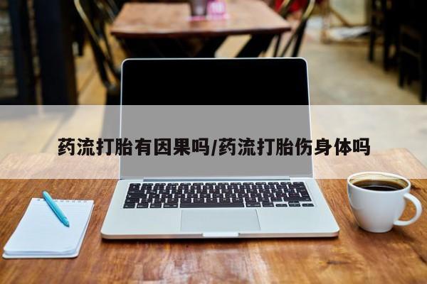 堕胎药如何购买药流打胎有因果吗/药流打胎伤身体吗