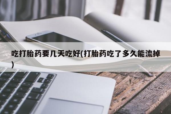 堕胎药如何购买吃打胎药要几天吃好(打胎药吃了多久能流掉)