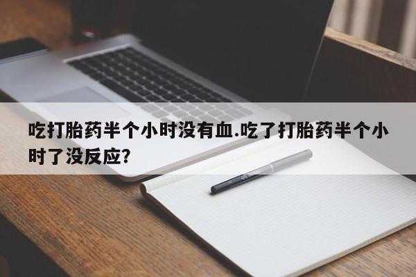 堕胎药如何购买吃打胎药半个小时没有血.吃了打胎药半个小时了没反应？