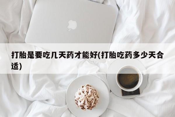 堕胎药如何购买打胎是要吃几天药才能好(打胎吃药多少天合适)