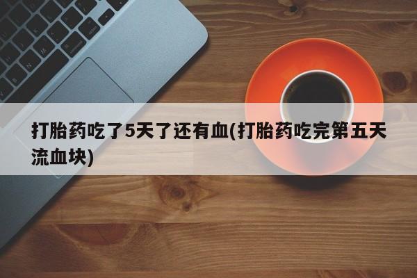 堕胎药如何购买打胎药吃了5天了还有血(打胎药吃完第五天流血块)