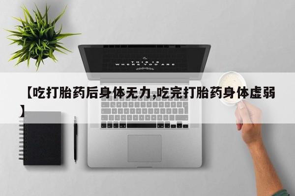 堕胎药如何购买【吃打胎药后身体无力,吃完打胎药身体虚弱】