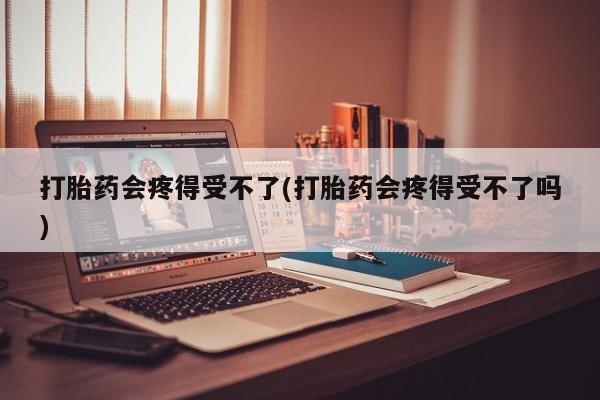 堕胎药如何购买打胎药会疼得受不了(打胎药会疼得受不了吗)