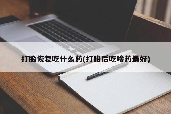 堕胎药如何购买打胎恢复吃什么药(打胎后吃啥药最好)