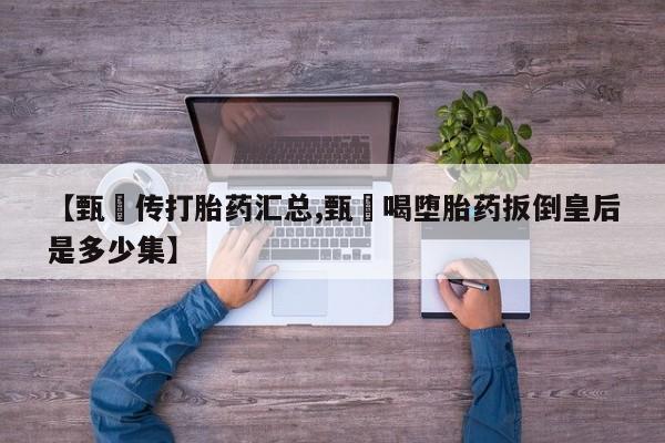 堕胎药如何购买【甄嬛传打胎药汇总,甄嬛喝堕胎药扳倒皇后是多少集】