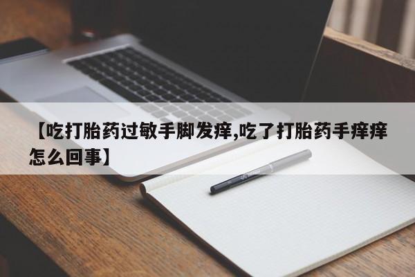堕胎药如何购买【吃打胎药过敏手脚发痒,吃了打胎药手痒痒怎么回事】