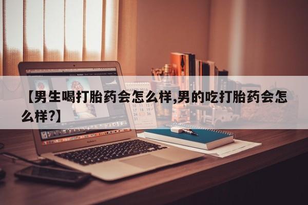 堕胎药如何购买【男生喝打胎药会怎么样,男的吃打胎药会怎么样?】