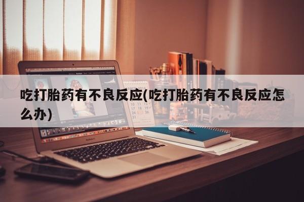 堕胎药如何购买吃打胎药有不良反应(吃打胎药有不良反应怎么办)
