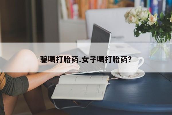堕胎药如何购买骗喝打胎药.女子喝打胎药？