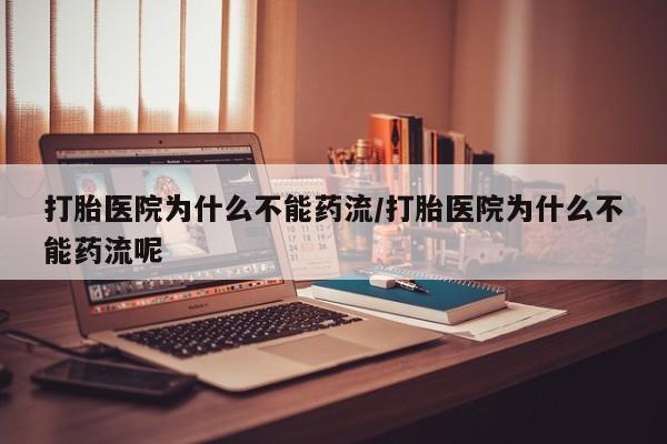 堕胎药如何购买打胎医院为什么不能药流/打胎医院为什么不能药流呢