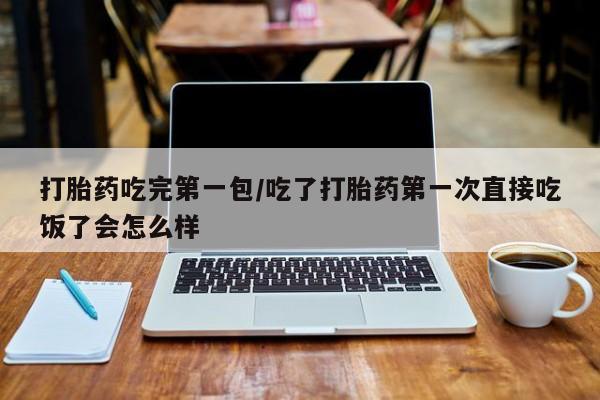 堕胎药如何购买打胎药吃完第一包/吃了打胎药第一次直接吃饭了会怎么样