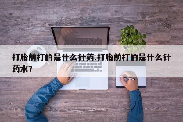 堕胎药如何购买打胎前打的是什么针药.打胎前打的是什么针药水？
