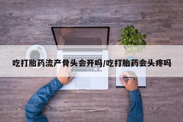 堕胎药如何购买吃打胎药流产骨头会开吗/吃打胎药会头疼吗
