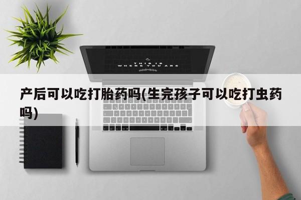 堕胎药如何购买产后可以吃打胎药吗(生完孩子可以吃打虫药吗)