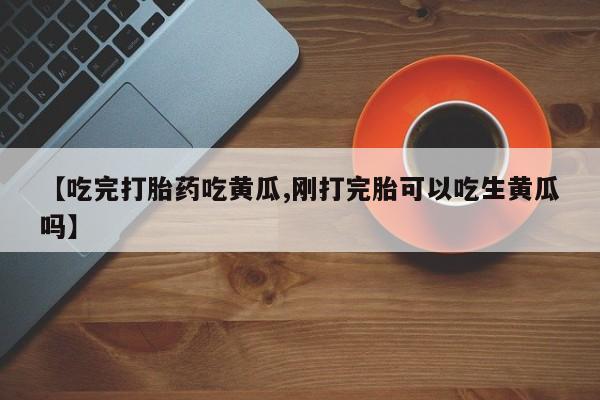 堕胎药如何购买【吃完打胎药吃黄瓜,刚打完胎可以吃生黄瓜吗】
