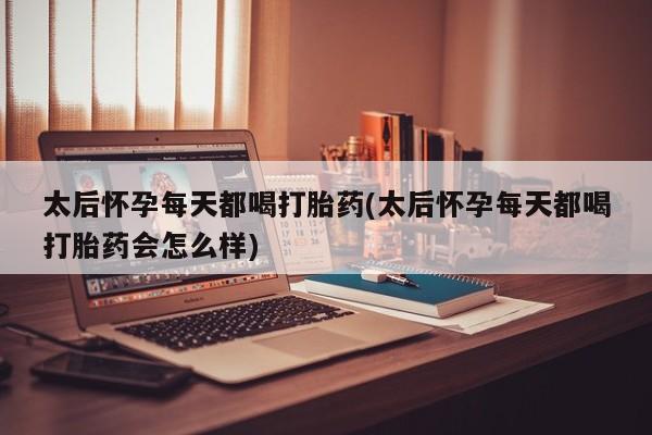 堕胎药如何购买太后怀孕每天都喝打胎药(太后怀孕每天都喝打胎药会怎么样)