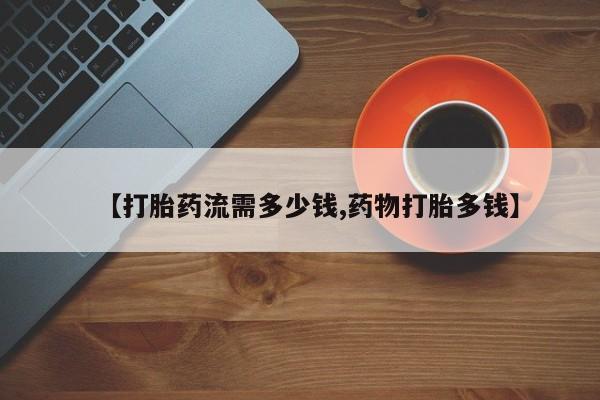 堕胎药如何购买【打胎药流需多少钱,药物打胎多钱】