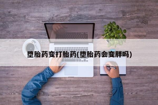 堕胎药如何购买堕胎药变打胎药(堕胎药会变胖吗)