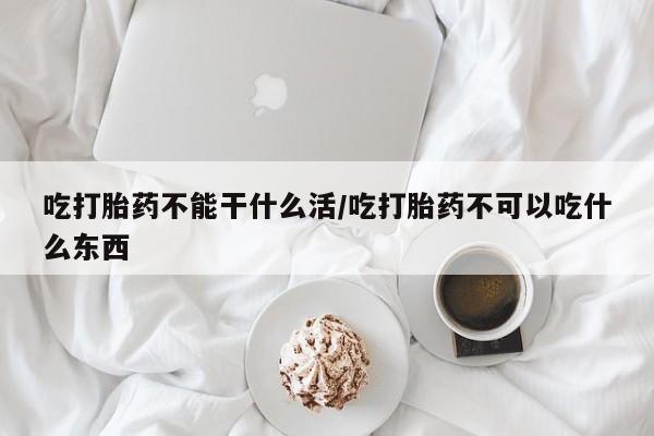 堕胎药如何购买吃打胎药不能干什么活/吃打胎药不可以吃什么东西