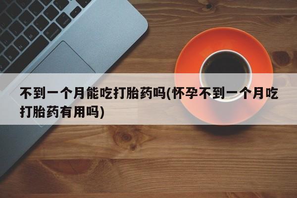 堕胎药如何购买不到一个月能吃打胎药吗(怀孕不到一个月吃打胎药有用吗)
