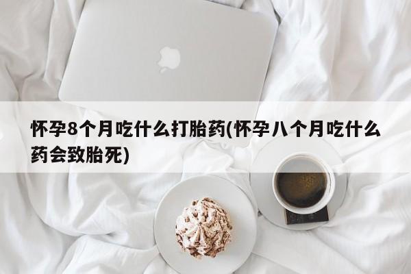 堕胎药如何购买怀孕8个月吃什么打胎药(怀孕八个月吃什么药会致胎死)