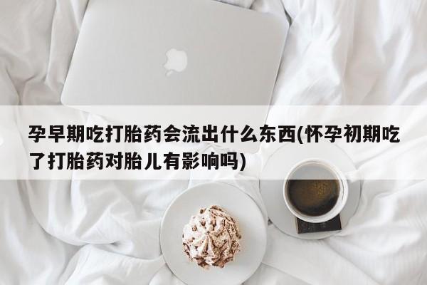 堕胎药如何购买孕早期吃打胎药会流出什么东西(怀孕初期吃了打胎药对胎儿有影响吗)