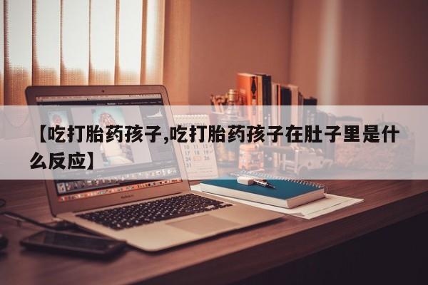 堕胎药如何购买【吃打胎药孩子,吃打胎药孩子在肚子里是什么反应】