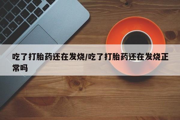 堕胎药如何购买吃了打胎药还在发烧/吃了打胎药还在发烧正常吗