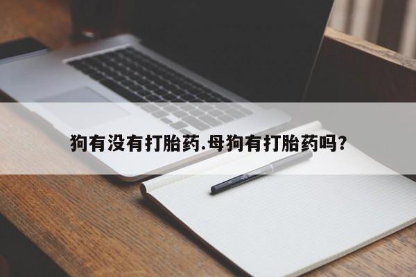 堕胎药如何购买狗有没有打胎药.母狗有打胎药吗？
