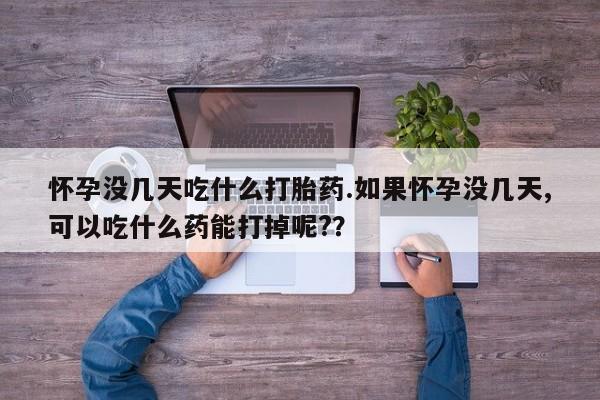 堕胎药如何购买怀孕没几天吃什么打胎药.如果怀孕没几天,可以吃什么药能打掉呢?？