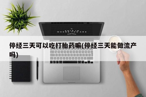堕胎药如何购买停经三天可以吃打胎药嘛(停经三天能做流产吗)