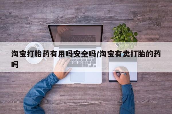 堕胎药如何购买淘宝打胎药有用吗安全吗/淘宝有卖打胎的药吗