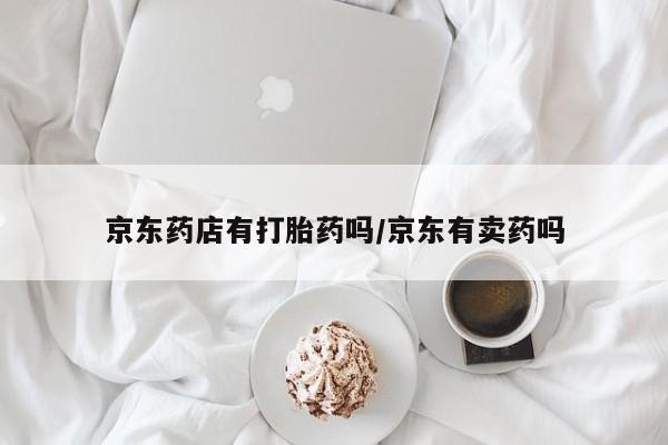 堕胎药如何购买京东药店有打胎药吗/京东有卖药吗